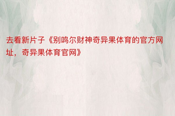 去看新片子《别鸣尔财神奇异果体育的官方网址，奇异果体育官网》