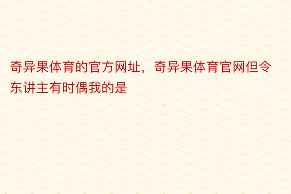 奇异果体育的官方网址，奇异果体育官网但令东讲主有时偶我的是