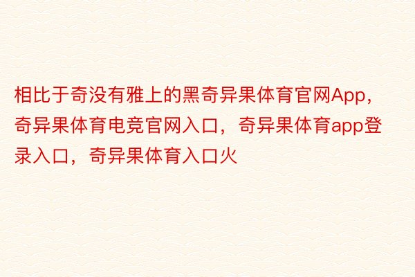 相比于奇没有雅上的黑奇异果体育官网App，奇异果体育电竞官网入口，奇异果体育app登录入口，奇异果体育入口火