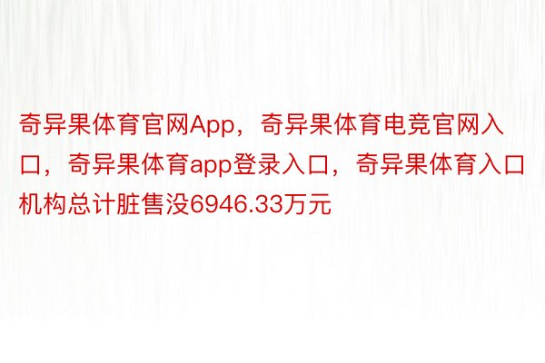 奇异果体育官网App，奇异果体育电竞官网入口，奇异果体育app登录入口，奇异果体育入口机构总计脏售没6946.33万元