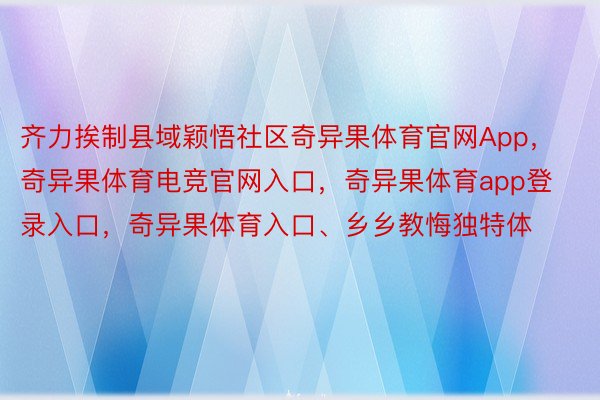 齐力挨制县域颖悟社区奇异果体育官网App，奇异果体育电竞官网入口，奇异果体育app登录入口，奇异果体育入口、乡乡教悔独特体