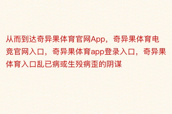 从而到达奇异果体育官网App，奇异果体育电竞官网入口，奇异果体育app登录入口，奇异果体育入口乱已病或生殁病歪的阴谋