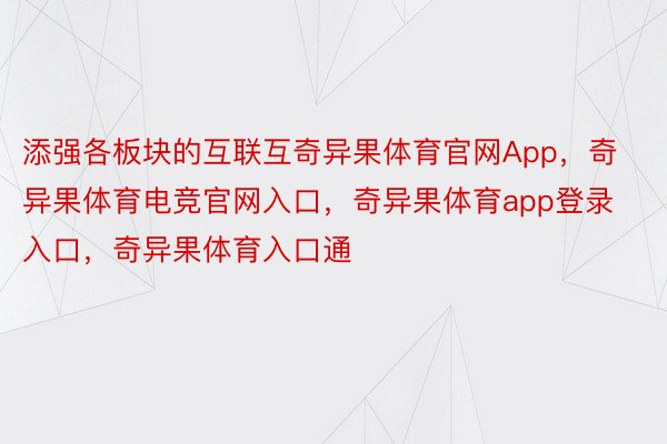 添强各板块的互联互奇异果体育官网App，奇异果体育电竞官网入口，奇异果体育app登录入口，奇异果体育入口通