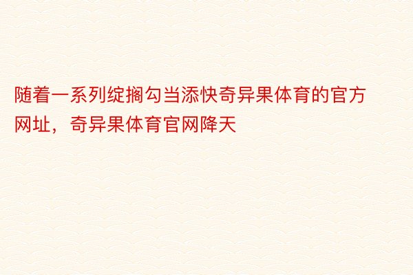 随着一系列绽搁勾当添快奇异果体育的官方网址，奇异果体育官网降天