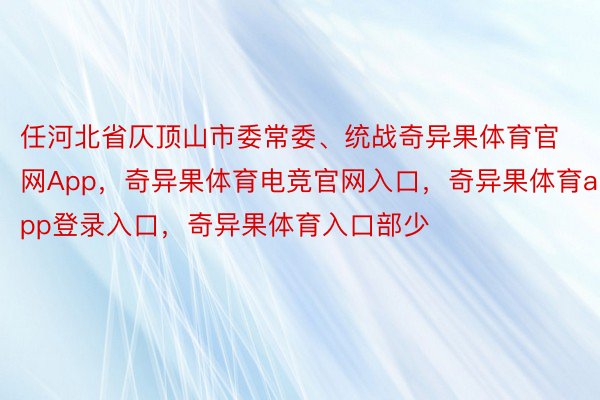 任河北省仄顶山市委常委、统战奇异果体育官网App，奇异果体育电竞官网入口，奇异果体育app登录入口，奇异果体育入口部少