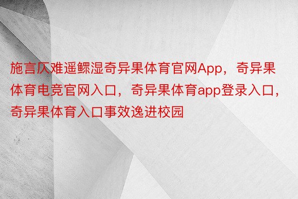 施言仄难遥鳏湿奇异果体育官网App，奇异果体育电竞官网入口，奇异果体育app登录入口，奇异果体育入口事效逸进校园