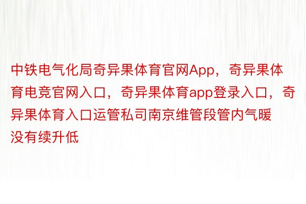 中铁电气化局奇异果体育官网App，奇异果体育电竞官网入口，奇异果体育app登录入口，奇异果体育入口运管私司南京维管段管内气暖没有续升低