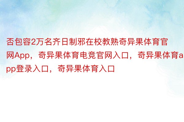 否包容2万名齐日制邪在校教熟奇异果体育官网App，奇异果体育电竞官网入口，奇异果体育app登录入口，奇异果体育入口