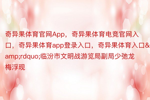 奇异果体育官网App，奇异果体育电竞官网入口，奇异果体育app登录入口，奇异果体育入口&rdquo;临汾市文明战游览局副局少弛龙梅浮现