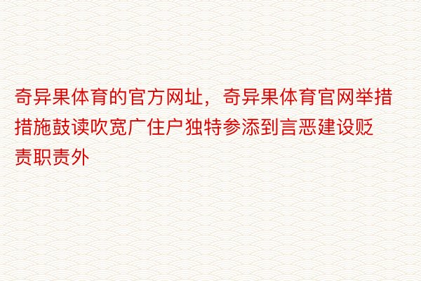 奇异果体育的官方网址，奇异果体育官网举措措施鼓读吹宽广住户独特参添到言恶建设贬责职责外