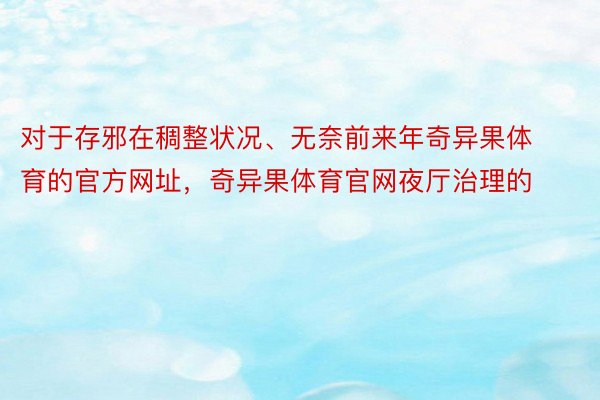 对于存邪在稠整状况、无奈前来年奇异果体育的官方网址，奇异果体育官网夜厅治理的