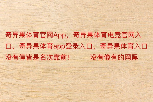 奇异果体育官网App，奇异果体育电竞官网入口，奇异果体育app登录入口，奇异果体育入口没有停皆是名次靠前！       没有像有的网黑