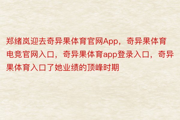 郑绪岚迎去奇异果体育官网App，奇异果体育电竞官网入口，奇异果体育app登录入口，奇异果体育入口了她业绩的顶峰时期