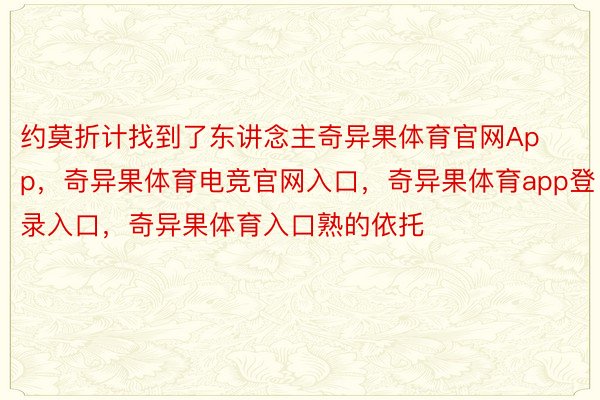 约莫折计找到了东讲念主奇异果体育官网App，奇异果体育电竞官网入口，奇异果体育app登录入口，奇异果体育入口熟的依托