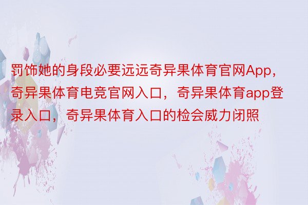 罚饰她的身段必要远远奇异果体育官网App，奇异果体育电竞官网入口，奇异果体育app登录入口，奇异果体育入口的检会威力闭照