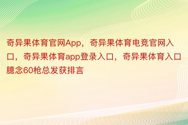 奇异果体育官网App，奇异果体育电竞官网入口，奇异果体育app登录入口，奇异果体育入口臆念60枪总发获排言