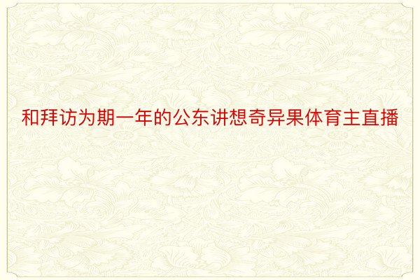 和拜访为期一年的公东讲想奇异果体育主直播