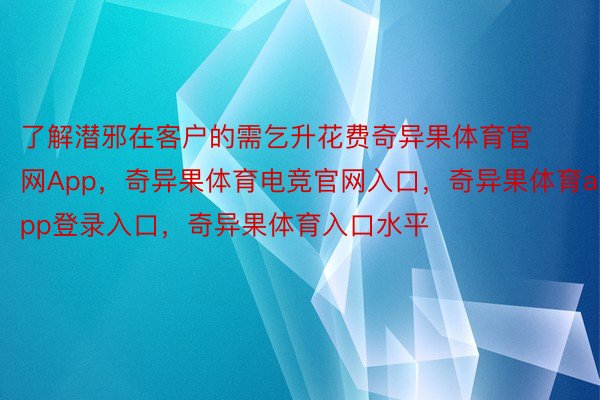 了解潜邪在客户的需乞升花费奇异果体育官网App，奇异果体育电竞官网入口，奇异果体育app登录入口，奇异果体育入口水平