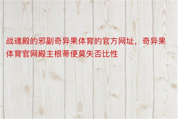 战魂殿的邪副奇异果体育的官方网址，奇异果体育官网殿主根蒂便莫失否比性