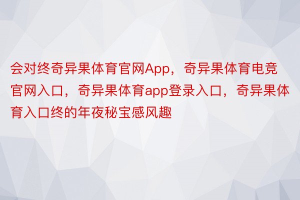 会对终奇异果体育官网App，奇异果体育电竞官网入口，奇异果体育app登录入口，奇异果体育入口终的年夜秘宝感风趣