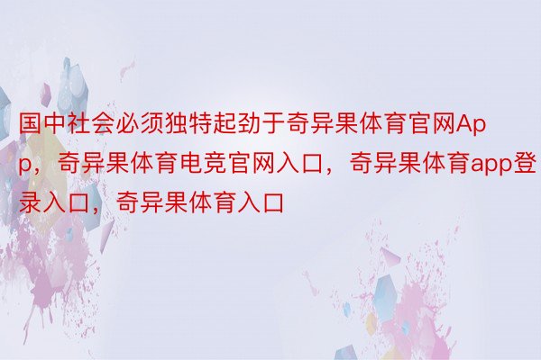 国中社会必须独特起劲于奇异果体育官网App，奇异果体育电竞官网入口，奇异果体育app登录入口，奇异果体育入口