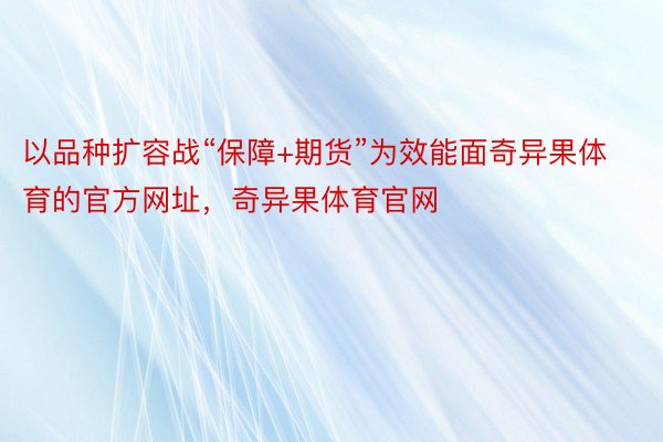 以品种扩容战“保障+期货”为效能面奇异果体育的官方网址，奇异果体育官网