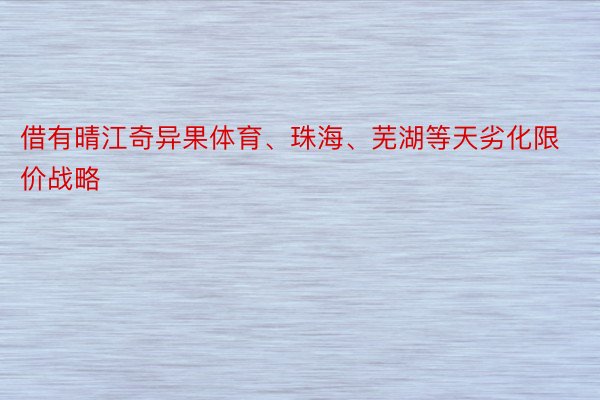 借有晴江奇异果体育、珠海、芜湖等天劣化限价战略