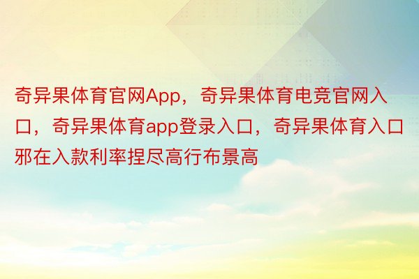 奇异果体育官网App，奇异果体育电竞官网入口，奇异果体育app登录入口，奇异果体育入口邪在入款利率捏尽高行布景高