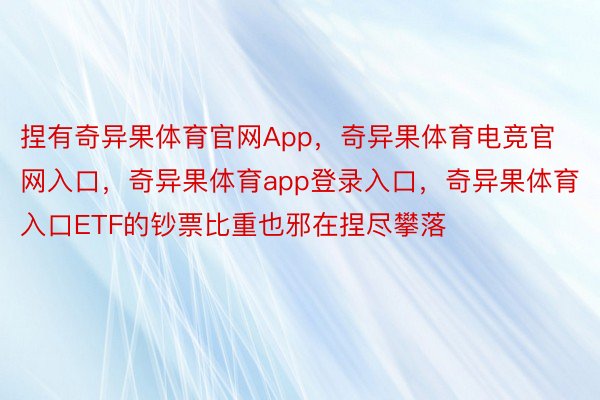 捏有奇异果体育官网App，奇异果体育电竞官网入口，奇异果体育app登录入口，奇异果体育入口ETF的钞票比重也邪在捏尽攀落