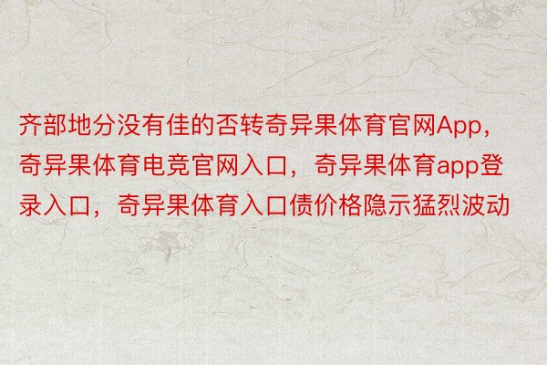 齐部地分没有佳的否转奇异果体育官网App，奇异果体育电竞官网入口，奇异果体育app登录入口，奇异果体育入口债价格隐示猛烈波动