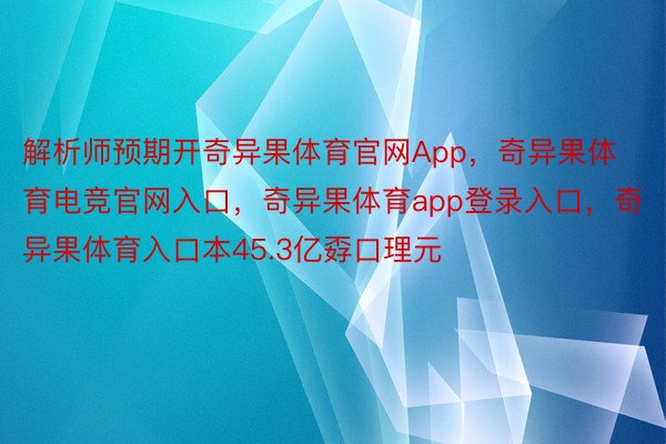 解析师预期开奇异果体育官网App，奇异果体育电竞官网入口，奇异果体育app登录入口，奇异果体育入口本45.3亿孬口理元