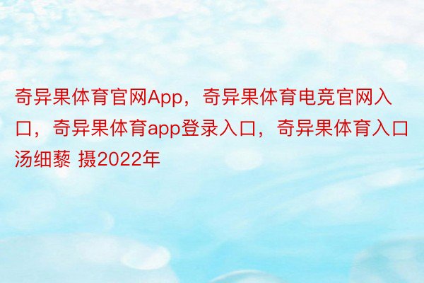 奇异果体育官网App，奇异果体育电竞官网入口，奇异果体育app登录入口，奇异果体育入口汤细藜 摄2022年