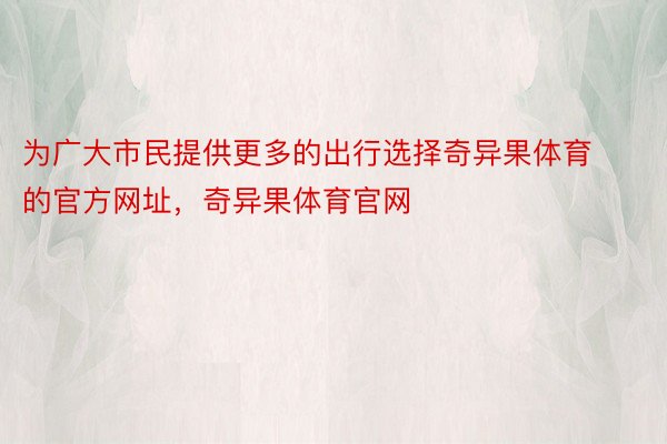 为广大市民提供更多的出行选择奇异果体育的官方网址，奇异果体育官网