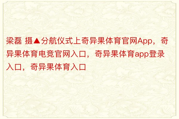 梁磊 摄▲分航仪式上奇异果体育官网App，奇异果体育电竞官网入口，奇异果体育app登录入口，奇异果体育入口