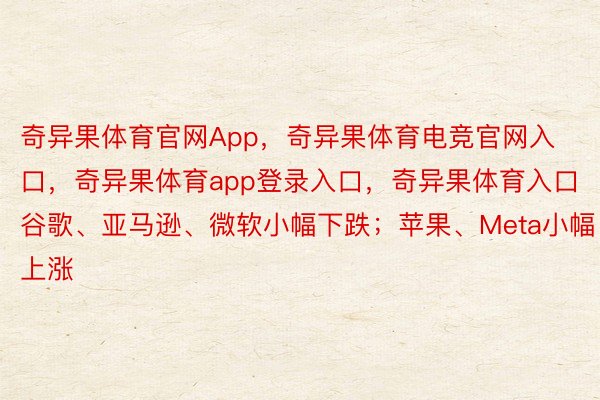 奇异果体育官网App，奇异果体育电竞官网入口，奇异果体育app登录入口，奇异果体育入口谷歌、亚马逊、微软小幅下跌；苹果、Meta小幅上涨