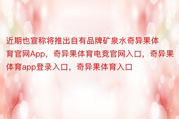 近期也宣称将推出自有品牌矿泉水奇异果体育官网App，奇异果体育电竞官网入口，奇异果体育app登录入口，奇异果体育入口