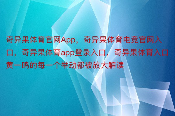 奇异果体育官网App，奇异果体育电竞官网入口，奇异果体育app登录入口，奇异果体育入口黄一鸣的每一个举动都被放大解读