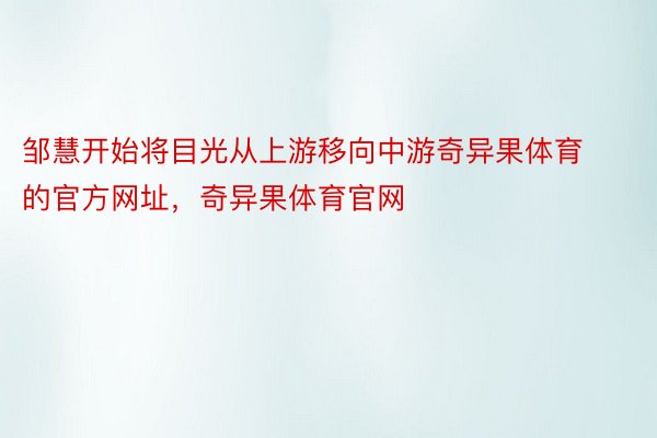 邹慧开始将目光从上游移向中游奇异果体育的官方网址，奇异果体育官网