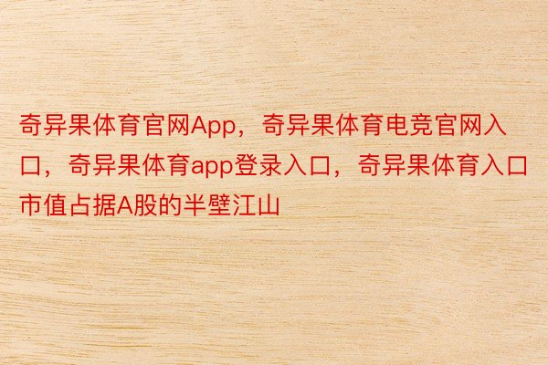 奇异果体育官网App，奇异果体育电竞官网入口，奇异果体育app登录入口，奇异果体育入口市值占据A股的半壁江山