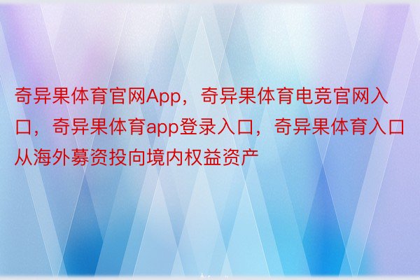 奇异果体育官网App，奇异果体育电竞官网入口，奇异果体育app登录入口，奇异果体育入口从海外募资投向境内权益资产